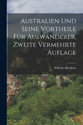 Australien und seine Vortheile f&uuml;r Auswanderer, Zweite vermehrte Auflage - Wilhelm Kirchner