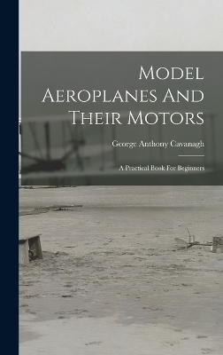 Model Aeroplanes And Their Motors - George Anthony Cavanagh