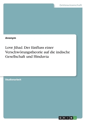 Love Jihad. Der Einfluss einer VerschwÃ¶rungstheorie auf die indische Gesellschaft und Hinduvta