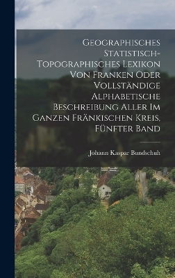 Geographisches Statistisch-Topographisches Lexikon von Franken oder vollst&auml;ndige alphabetische Beschreibung aller im ganzen Fr&auml;nkischen Kreis, F&uuml;nfter Band - Johann Kaspar Bundschuh