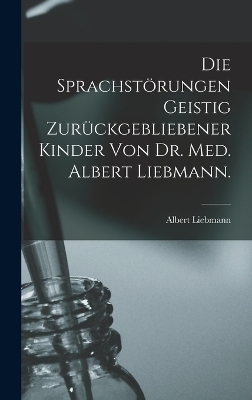 Die sprachstörungen Geistig zurückgebliebener Kinder von Dr. Med. Albert Liebmann.