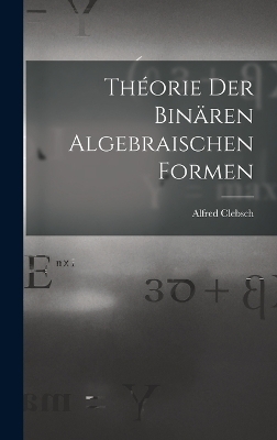 Théorie der binären algebraischen Formen - Clebsch Alfred