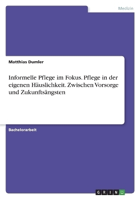 Informelle Pflege im Fokus. Pflege in der eigenen H&Atilde;&curren;uslichkeit zwischen Vorsorge und Zukunfts&Atilde;&curren;ngsten - Matthias Dumler