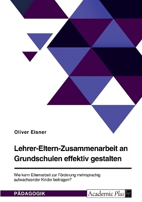 Lehrer-Eltern-Zusammenarbeit an Grundschulen effektiv gestalten. Wie kann Elternarbeit zur F&Atilde;&para;rderung mehrsprachig aufwachsender Kinder beitragen? - Oliver Eisner