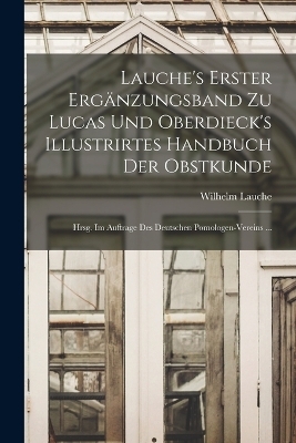 Lauche's Erster Erg&auml;nzungsband Zu Lucas Und Oberdieck's Illustrirtes Handbuch Der Obstkunde; Hrsg. Im Auftrage Des Deutschen Pomologen-Vereins ... - Wilhelm Lauche