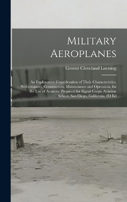Military Aeroplanes; an Explanatory Consideration of Their Characteristics, Performances, Construction, Maintenance and Operation, for the Use of Aviators. Prepared for Signal Corps. Aviation School, San Diego, California. 2D Ed - Grover Cleveland Loening