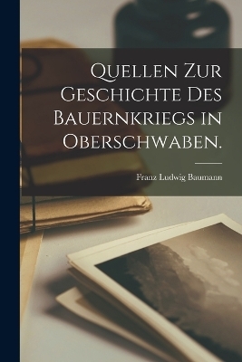 Quellen zur Geschichte des Bauernkriegs in Oberschwaben. - Franz Ludwig Baumann