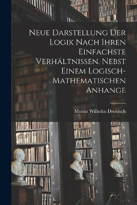 Neue Darstellung der Logik nach ihren einfachste Verhältnissen. Nebst einem logisch-mathematischen Anhange