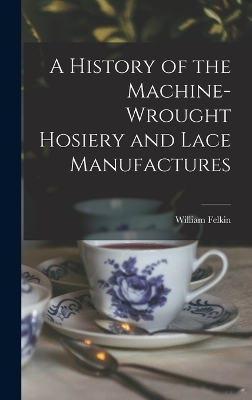 A History of the Machine-Wrought Hosiery and Lace Manufactures - William Felkin