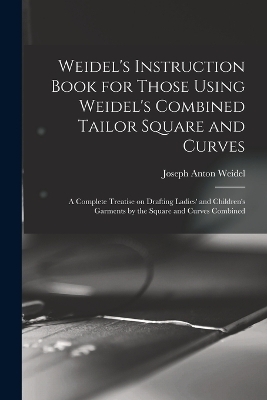 Weidel's Instruction Book for Those Using Weidel's Combined Tailor Square and Curves; a Complete Treatise on Drafting Ladies' and Children's Garments by the Square and Curves Combined - Joseph Anton Weidel