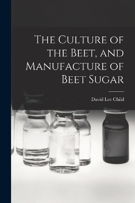 The Culture of the Beet, and Manufacture of Beet Sugar - David Lee Child