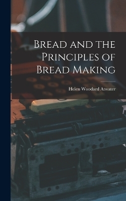 Bread and the Principles of Bread Making - Helen Woodard Atwater
