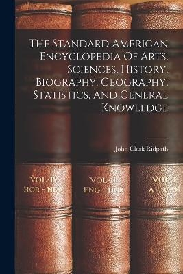 The Standard American Encyclopedia Of Arts, Sciences, History, Biography, Geography, Statistics, And General Knowledge