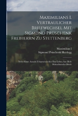 Maximilians I. Vertraulicher Briefwechsel Mit Sigmund Pr&uuml;schenk Freiherrn Zu Stettenberg - Maximilian I, Sigmund Pr&uuml;schenk Hardegg