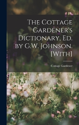 The Cottage Gardener's Dictionary, Ed. by G.W. Johnson. [With] - Cottage Gardener