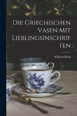 Die Griechischen Vasen mit Lieblingsinschriften - Wilhelm Klein