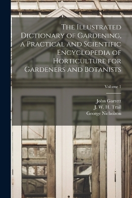 The Illustrated Dictionary of Gardening, a Practical and Scientific Encyclopedia of Horticulture for Gardeners and Botanists; Volume 1 - George Nicholson, John Garrett, J W H 1851-1919 Trail