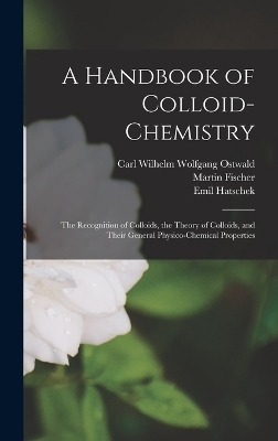 A Handbook of Colloid-chemistry; the Recognition of Colloids, the Theory of Colloids, and Their General Physico-chemical Properties - Carl Wilhelm Wolfgang Ostwald, Martin Fischer, Emil Hatschek