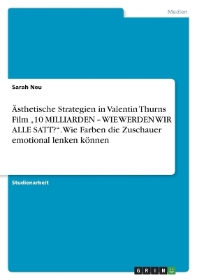 &Atilde;sthetische Strategien in Valentin Thurns Film "10 MILLIARDEN - WIE WERDEN WIR ALLE SATT?". Wie Farben die Zuschauer emotional lenken k&Atilde;&para;nnen - Sarah Neu