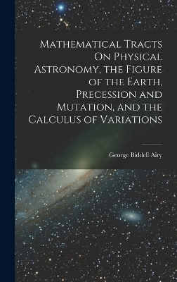 Mathematical Tracts On Physical Astronomy, the Figure of the Earth, Precession and Mutation, and the Calculus of Variations