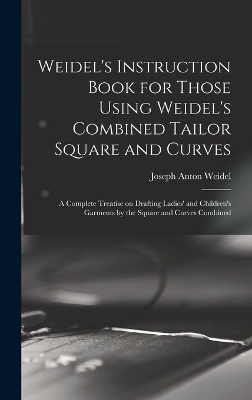 Weidel's Instruction Book for Those Using Weidel's Combined Tailor Square and Curves; a Complete Treatise on Drafting Ladies' and Children's Garments by the Square and Curves Combined - Joseph Anton Weidel