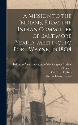 A Mission to the Indians, From the Indian Committee of Baltimore Yearly Meeting, to Fort Wayne, in 18O4 - Gerard T Hopkins, Martha Ellicott Tyson