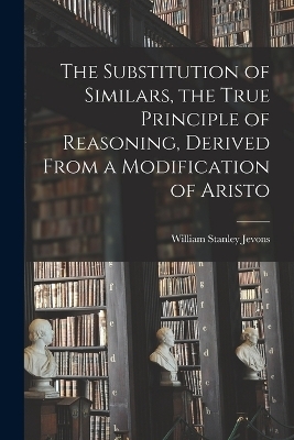 The Substitution of Similars, the True Principle of Reasoning, Derived From a Modification of Aristo