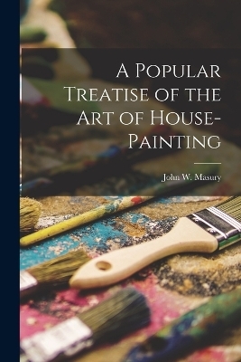 A Popular Treatise of the Art of House-Painting - John W Masury