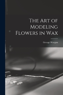 The art of Modeling Flowers in Wax - George Worgan