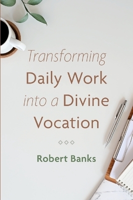 Transforming Daily Work Into a Divine Vocation - Robert Banks
