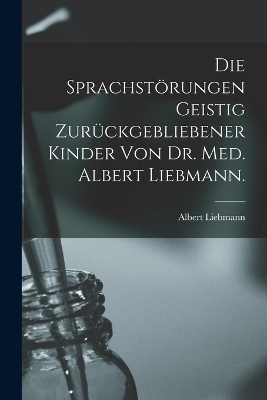 Die sprachst&ouml;rungen Geistig zur&uuml;ckgebliebener Kinder von Dr. Med. Albert Liebmann. - Albert Liebmann