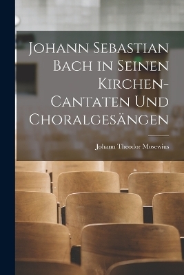 Johann Sebastian Bach in Seinen Kirchen-Cantaten Und Choralges&auml;ngen - Johann Theodor Mosewius