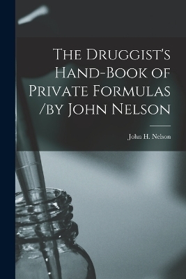 The Druggist's Hand-Book of Private Formulas /by John Nelson