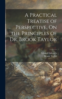 A Practical Treatise of Perspective, On the Principles of Dr. Brook Taylor - Edward Edwards, Brook Taylor