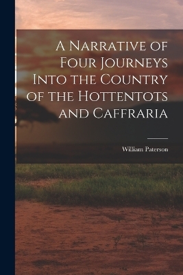 A Narrative of Four Journeys Into the Country of the Hottentots and Caffraria