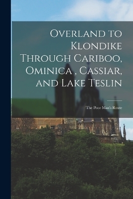 Overland to Klondike Through Cariboo, Ominica, Cassiar, and Lake Teslin