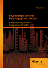 Physiotherapie zwischen Heilp&auml;dagogik und Medizin: Kinderbetreuung in Wiens Integrationskinderg&auml;rten - Priska Wikus