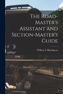 The Road-Master's Assistant and Section-Master's Guide - William S Huntington