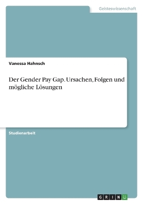 Der Gender Pay Gap. Ursachen, Folgen und mögliche Lösungen