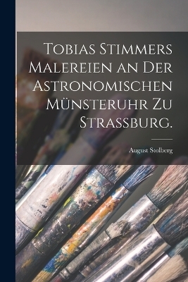 Tobias Stimmers Malereien an der Astronomischen Münsteruhr zu Strassburg.