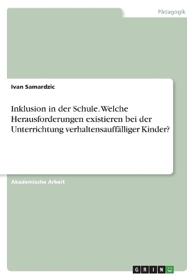 Inklusion in der Schule. Welche Herausforderungen existieren bei der Unterrichtung verhaltensauff&Atilde;&curren;lliger Kinder? - Ivan Samardzic