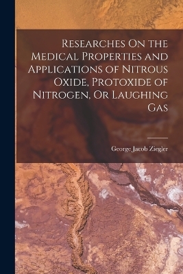 Researches On the Medical Properties and Applications of Nitrous Oxide, Protoxide of Nitrogen, Or Laughing Gas