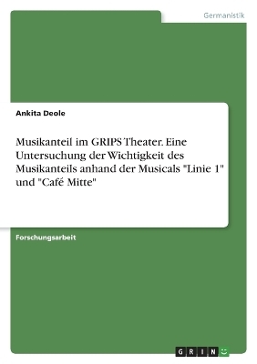 Musikanteil im GRIPS Theater. Eine Untersuchung der Wichtigkeit des Musikanteils anhand der Musicals "Linie 1" und "Caf&Atilde;&copy; Mitte" - Ankita Deole
