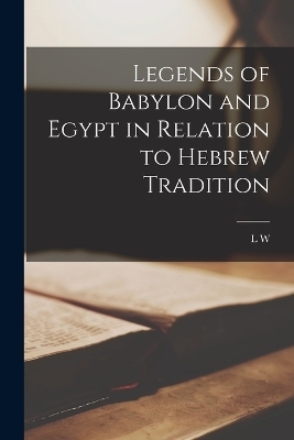 Legends of Babylon and Egypt in Relation to Hebrew Tradition - L W 1869-1919 King