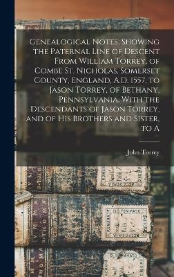 Genealogical Notes, Showing the Paternal Line of Descent From William Torrey, of Combe St. Nicholas, Somerset County, England, A.D. 1557, to Jason Torrey, of Bethany, Pennsylvania, With the Descendants of Jason Torrey, and of his Brothers and Sister, to A