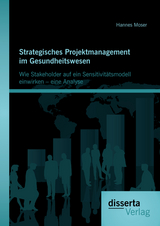 Strategisches Projektmanagement im Gesundheitswesen: Wie Stakeholder auf ein Sensitivit&auml;tsmodell einwirken &ndash; eine Analyse - Hannes Moser