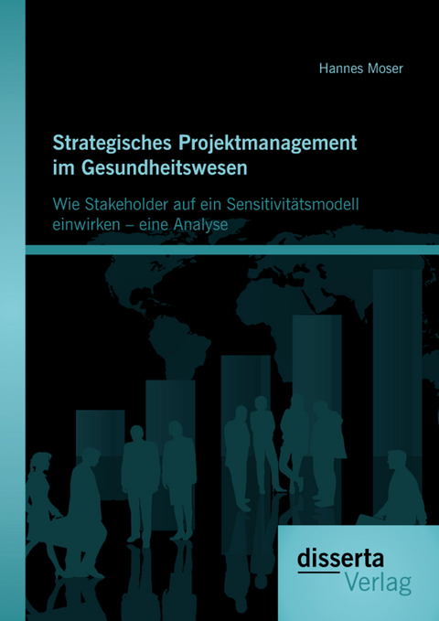 Strategisches Projektmanagement im Gesundheitswesen: Wie Stakeholder auf ein Sensitivit&auml;tsmodell einwirken &ndash; eine Analyse - Hannes Moser
