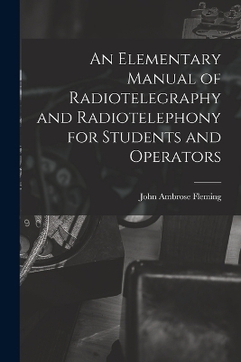 An Elementary Manual of Radiotelegraphy and Radiotelephony for Students and Operators - John Ambrose Fleming