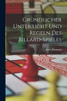 Gr&uuml;ndlicher Unterricht Und Regeln Des Billard-Spieles - Anton Baumann