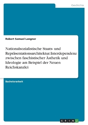 Nationalsozialistische Staats- und Repr&Atilde;&curren;sentationsarchitektur. Interdependenz zwischen faschistischer &Atilde;sthetik und Ideologie am Beispiel der Neuen Reichskanzlei - Robert Samuel Langner